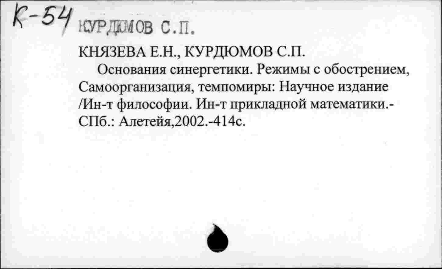 ﻿КУРДШОВ С.П.
КНЯЗЕВА Е.Н., КУРДЮМОВ С.П.
Основания синергетики. Режимы с обострением, Самоорганизация, темпомиры: Научное издание /Ин-т философии. Ин-т прикладной математики.-СПб.: Алетейя,2002.-414с.